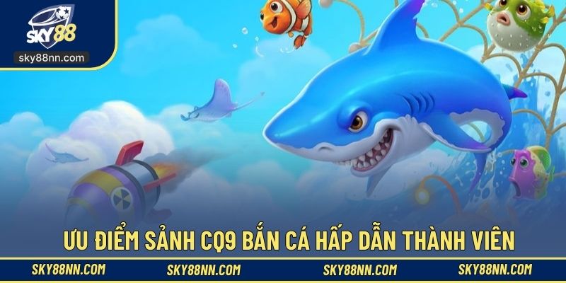 Chơi bắn cá sảnh cược CQ9 có nhiều ưu điểm vượt trội